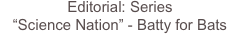 Editorial: Series
“Science Nation” - Batty for Bats